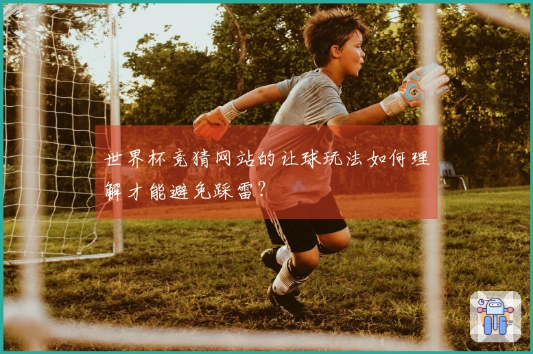 世界杯竞猜网站的让球玩法如何理解才能避免踩雷？