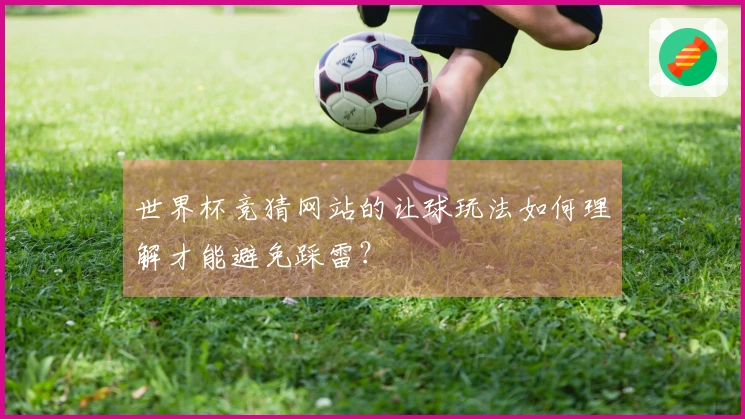 世界杯竞猜网站的让球玩法如何理解才能避免踩雷？