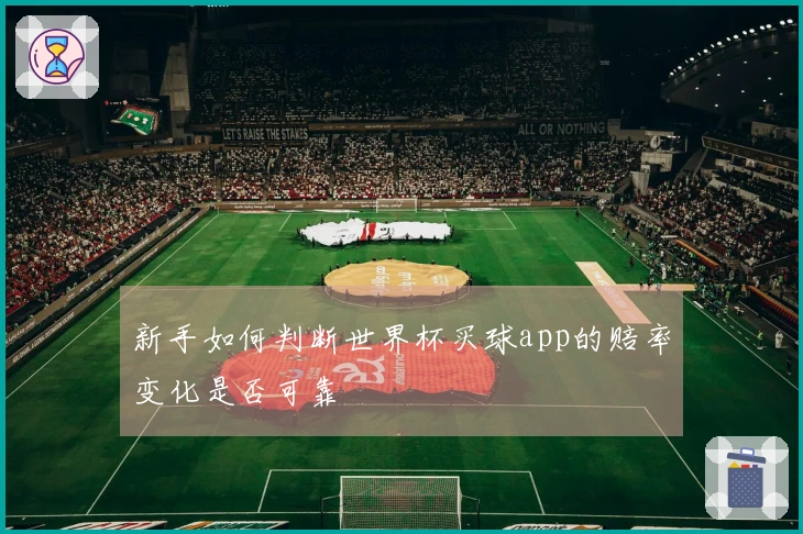 新手如何判断世界杯买球app的赔率变化是否可靠