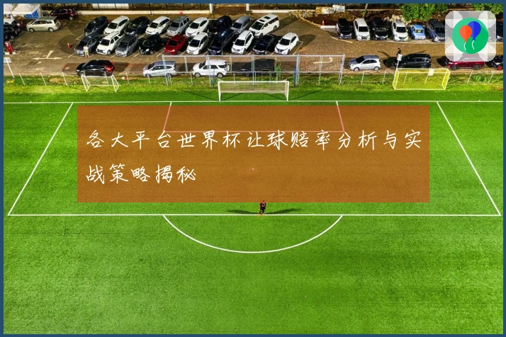 各大平台世界杯让球赔率分析与实战策略揭秘