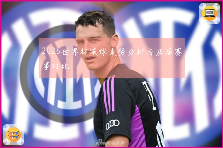 2026世界杯滚球走势分析与历届赛事对比