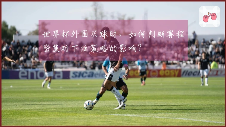 世界杯外围买球时,如何判断赛程密集对下注策略的影响?